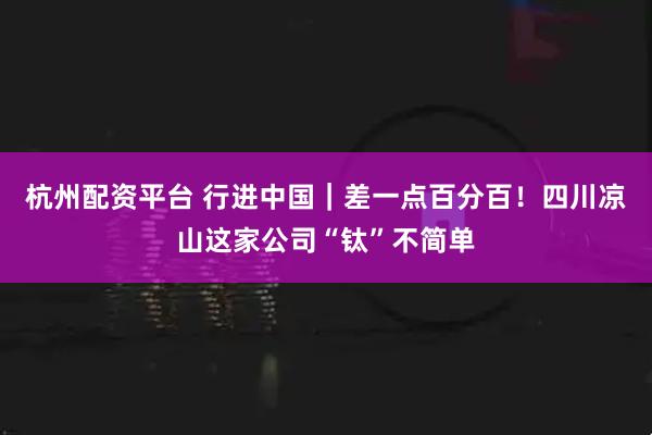 杭州配资平台 行进中国｜差一点百分百！四川凉山这家公司“钛”不简单