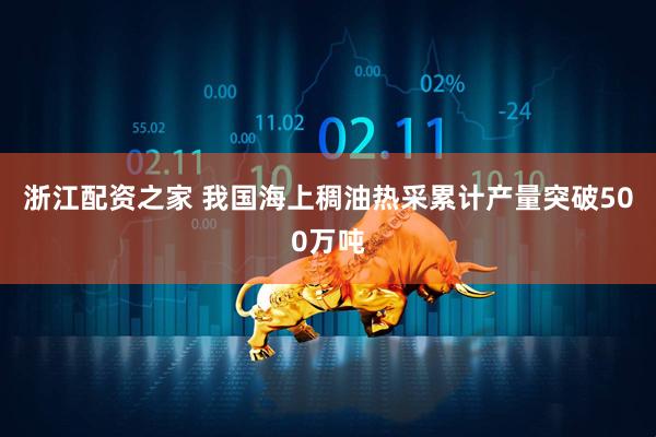 浙江配资之家 我国海上稠油热采累计产量突破500万吨