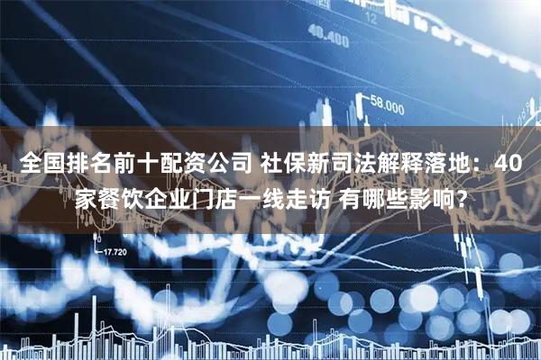 全国排名前十配资公司 社保新司法解释落地：40家餐饮企业门店一线走访 有哪些影响？
