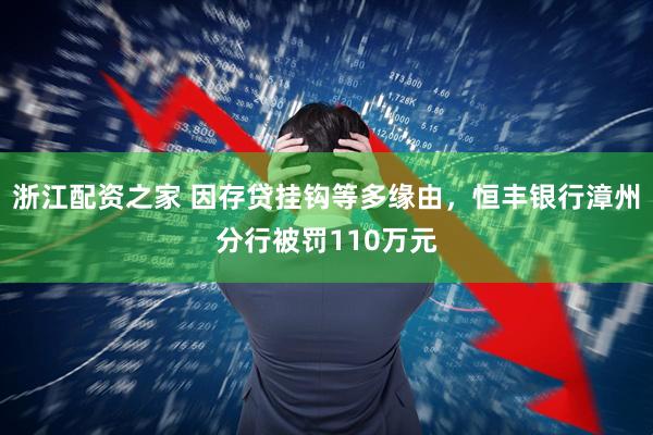 浙江配资之家 因存贷挂钩等多缘由，恒丰银行漳州分行被罚110万元