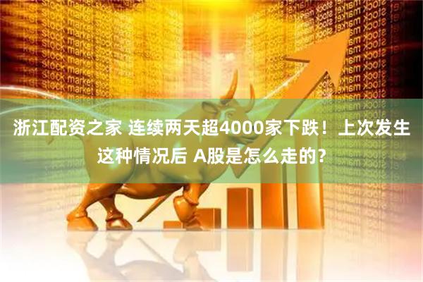 浙江配资之家 连续两天超4000家下跌！上次发生这种情况后 A股是怎么走的？