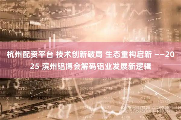 杭州配资平台 技术创新破局 生态重构启新 ——2025 滨州铝博会解码铝业发展新逻辑