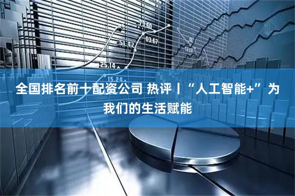全国排名前十配资公司 热评丨“人工智能+” 为我们的生活赋能