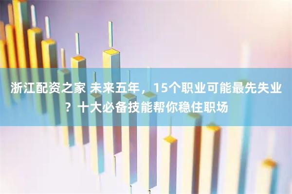 浙江配资之家 未来五年，15个职业可能最先失业？十大必备技能帮你稳住职场