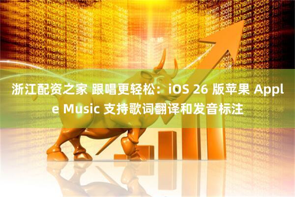 浙江配资之家 跟唱更轻松：iOS 26 版苹果 Apple Music 支持歌词翻译和发音标注