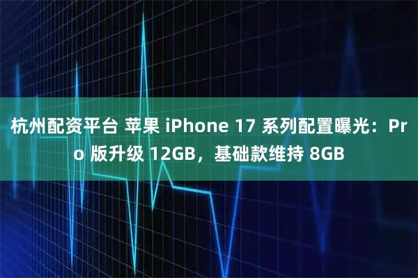 杭州配资平台 苹果 iPhone 17 系列配置曝光：Pro 版升级 12GB，基础款维持 8GB