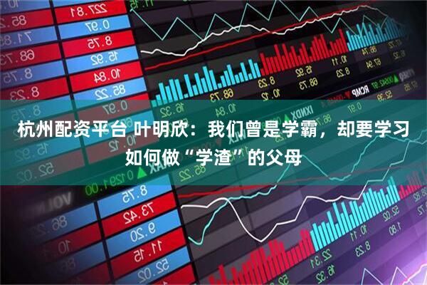杭州配资平台 叶明欣：我们曾是学霸，却要学习如何做“学渣”的父母