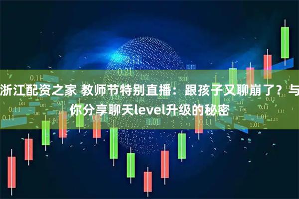 浙江配资之家 教师节特别直播：跟孩子又聊崩了？与你分享聊天level升级的秘密