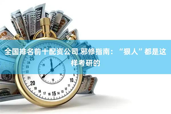全国排名前十配资公司 邪修指南：“狠人”都是这样考研的
