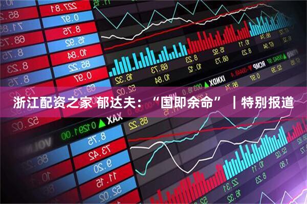 浙江配资之家 郁达夫：“国即余命” ｜特别报道