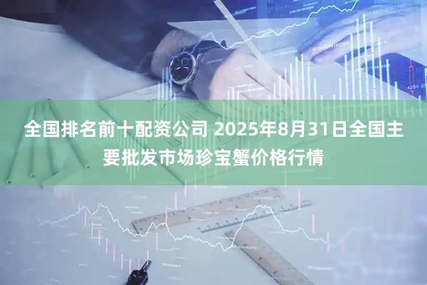 全国排名前十配资公司 2025年8月31日全国主要批发市场珍宝蟹价格行情