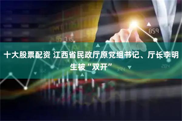 十大股票配资 江西省民政厅原党组书记、厅长李明生被“双开”