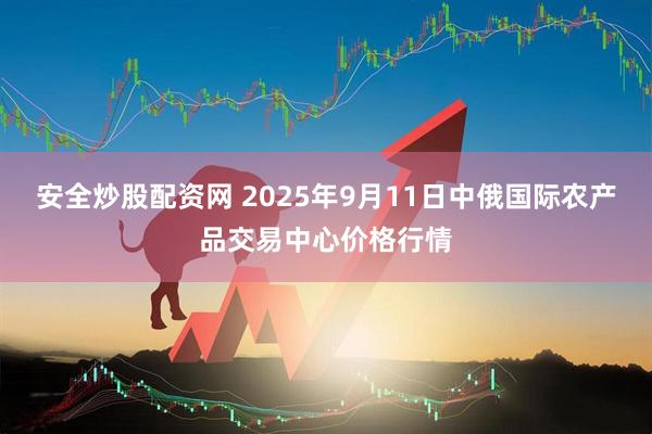 安全炒股配资网 2025年9月11日中俄国际农产品交易中心价格行情