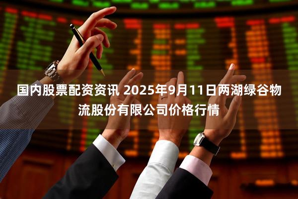 国内股票配资资讯 2025年9月11日两湖绿谷物流股份有限公司价格行情