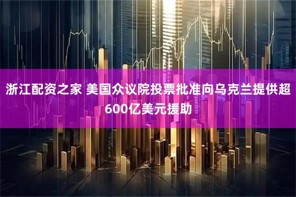 浙江配资之家 美国众议院投票批准向乌克兰提供超600亿美元援助