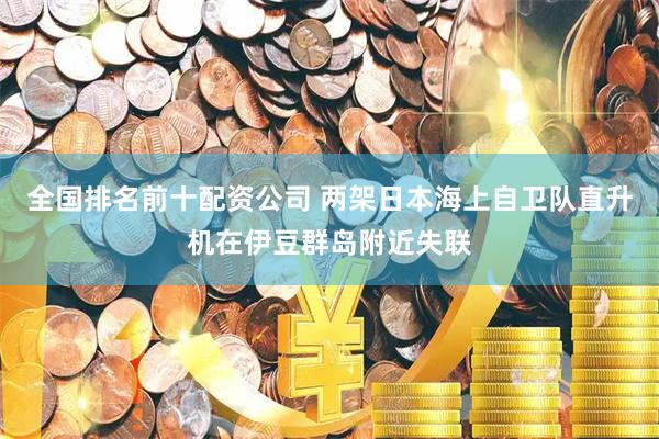 全国排名前十配资公司 两架日本海上自卫队直升机在伊豆群岛附近失联