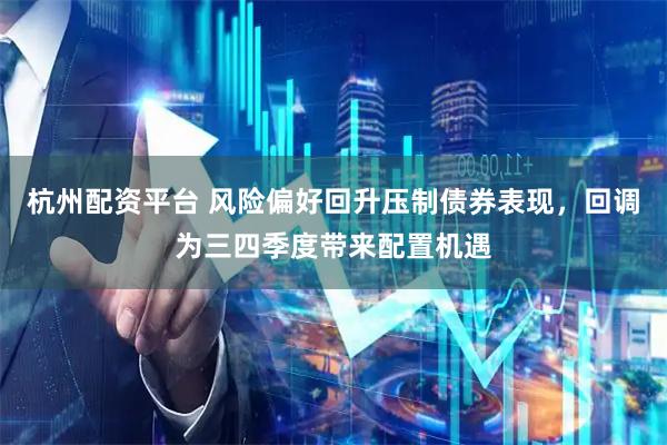 杭州配资平台 风险偏好回升压制债券表现，回调为三四季度带来配置机遇