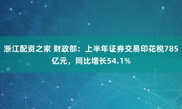 浙江配资之家 财政部：上半年证券交易印花税785亿元，同比增长54.1%