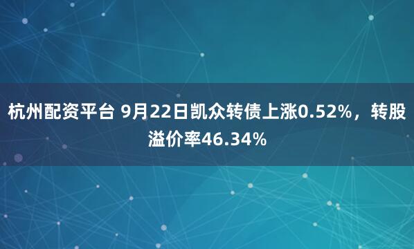 杭州配资平台 9月22日凯众转债上涨0.52%，转股溢价率46.34%