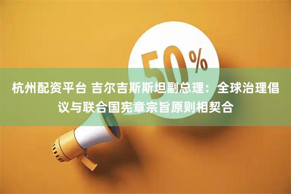 杭州配资平台 吉尔吉斯斯坦副总理：全球治理倡议与联合国宪章宗旨原则相契合