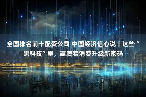 全国排名前十配资公司 中国经济信心说丨这些“黑科技”里，蕴藏着消费升级新密码