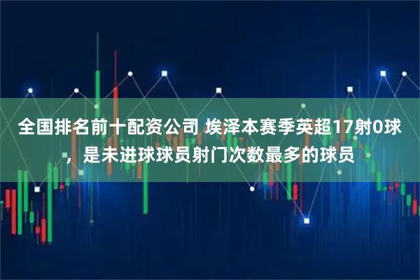 全国排名前十配资公司 埃泽本赛季英超17射0球，是未进球球员射门次数最多的球员