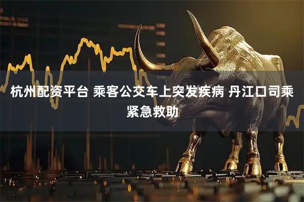 杭州配资平台 乘客公交车上突发疾病 丹江口司乘紧急救助