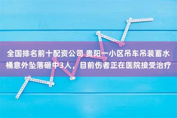 全国排名前十配资公司 贵阳一小区吊车吊装蓄水桶意外坠落砸中3人，目前伤者正在医院接受治疗