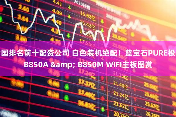 全国排名前十配资公司 白色装机绝配！蓝宝石PURE极地B850A & B850M WIFI主板图赏