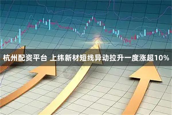 杭州配资平台 上纬新材短线异动拉升一度涨超10%