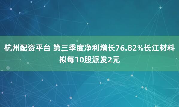 杭州配资平台 第三季度净利增长76.82%长江材料拟每10股派发2元