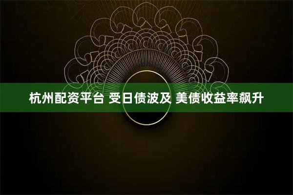 杭州配资平台 受日债波及 美债收益率飙升