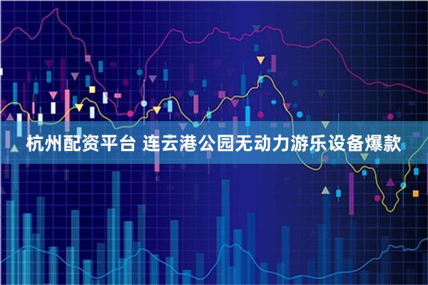 杭州配资平台 连云港公园无动力游乐设备爆款