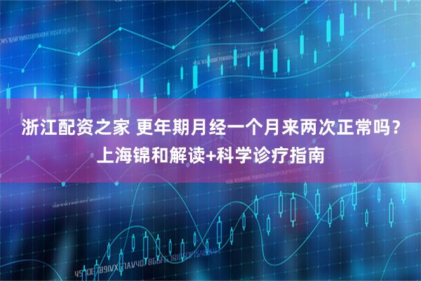 浙江配资之家 更年期月经一个月来两次正常吗?上海锦和解读+科学诊疗指南