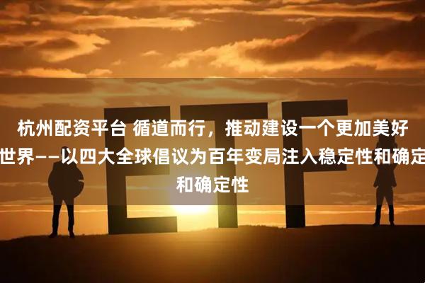 杭州配资平台 循道而行，推动建设一个更加美好的世界——以四大全球倡议为百年变局注入稳定性和确定性