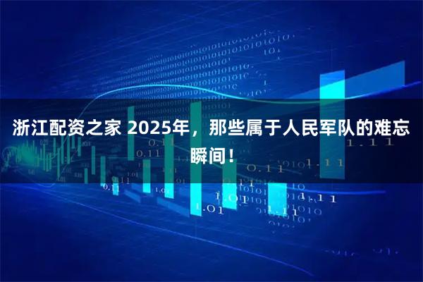 浙江配资之家 2025年，那些属于人民军队的难忘瞬间！