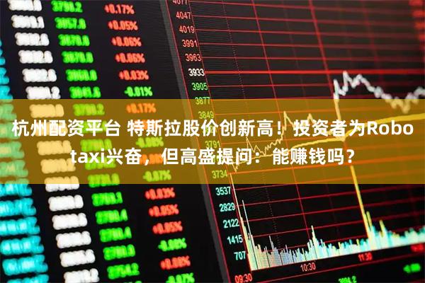 杭州配资平台 特斯拉股价创新高！投资者为Robotaxi兴奋，但高盛提问：能赚钱吗？
