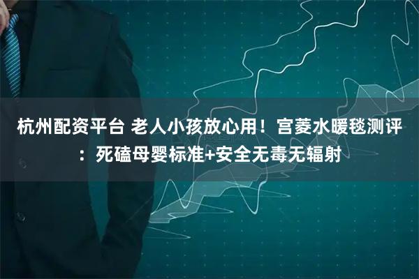 杭州配资平台 老人小孩放心用！宫菱水暖毯测评：死磕母婴标准+安全无毒无辐射