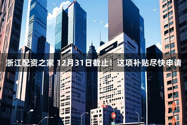 浙江配资之家 12月31日截止！这项补贴尽快申请