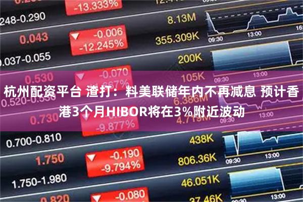 杭州配资平台 渣打：料美联储年内不再减息 预计香港3个月HIBOR将在3%附近波动