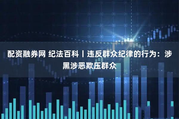 配资融券网 纪法百科丨违反群众纪律的行为：涉黑涉恶欺压群众