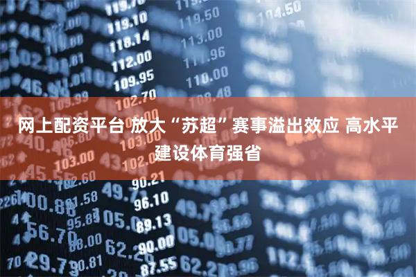 网上配资平台 放大“苏超”赛事溢出效应 高水平建设体育强省