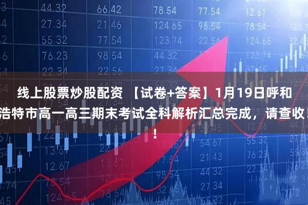 线上股票炒股配资 【试卷+答案】1月19日呼和浩特市高一高三期末考试全科解析汇总完成，请查收！