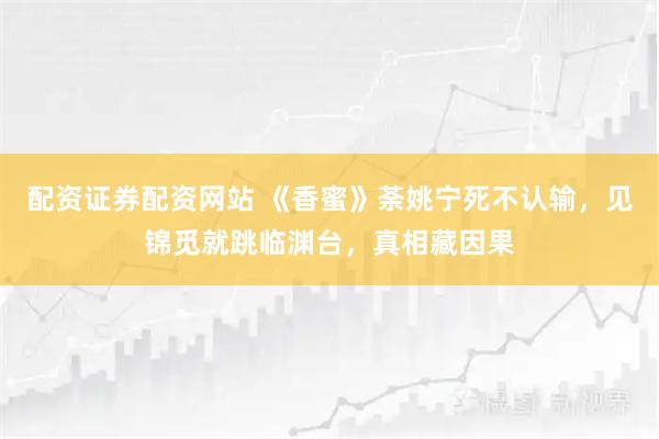 配资证券配资网站 《香蜜》荼姚宁死不认输，见锦觅就跳临渊台，真相藏因果