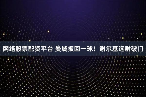 网络股票配资平台 曼城扳回一球！谢尔基远射破门