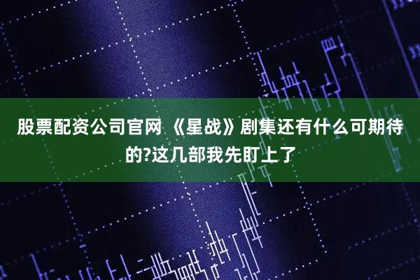 股票配资公司官网 《星战》剧集还有什么可期待的?这几部我先盯上了