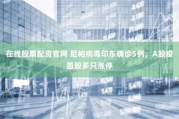 在线股票配资官网 尼帕病毒印东确诊5例，A股疫苗股多只涨停
