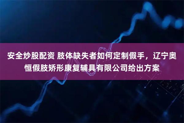 安全炒股配资 肢体缺失者如何定制假手，辽宁奥恒假肢矫形康复辅具有限公司给出方案
