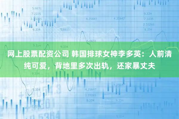 网上股票配资公司 韩国排球女神李多英：人前清纯可爱，背地里多次出轨，还家暴丈夫