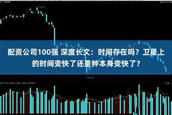 配资公司100强 深度长文：时间存在吗？卫星上的时间变快了还是钟本身变快了？